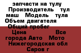 запчасти на тулу › Производитель ­ тул-маш › Модель ­ тула › Объем двигателя ­ 200 › Общий пробег ­ ----- › Цена ­ 600-1000 - Все города Авто » Мото   . Нижегородская обл.,Саров г.